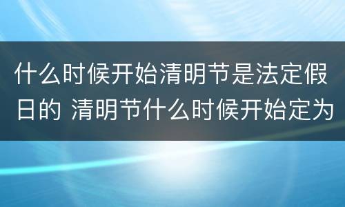 什么时候开始清明节是法定假日的 清明节什么时候开始定为法定节假