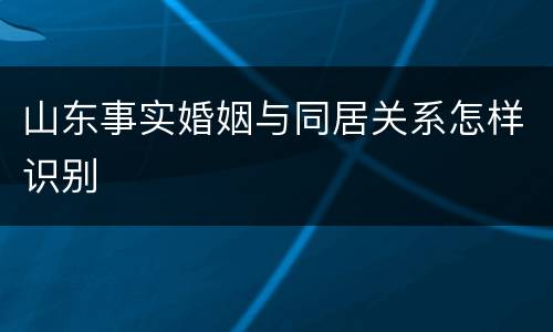 山东事实婚姻与同居关系怎样识别