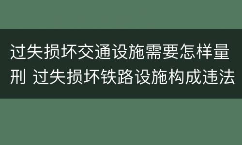 过失损坏交通设施需要怎样量刑 过失损坏铁路设施构成违法吗