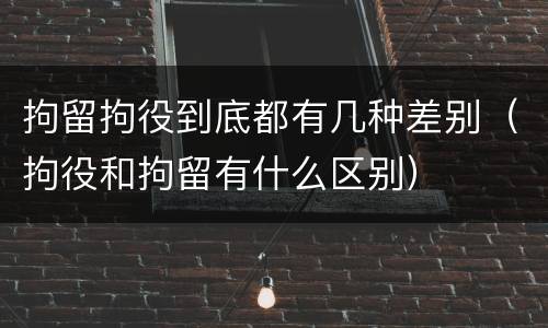 拘留拘役到底都有几种差别（拘役和拘留有什么区别）