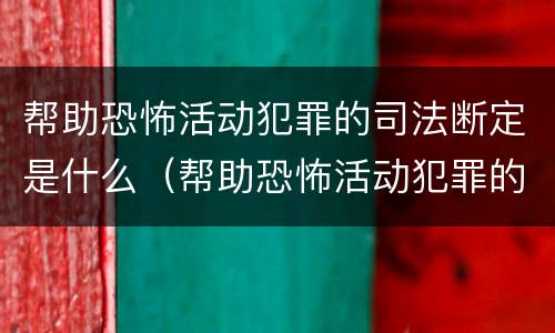 帮助恐怖活动犯罪的司法断定是什么（帮助恐怖活动犯罪的司法断定是什么意思）