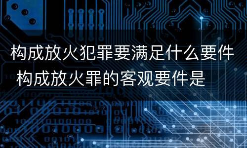 构成放火犯罪要满足什么要件 构成放火罪的客观要件是