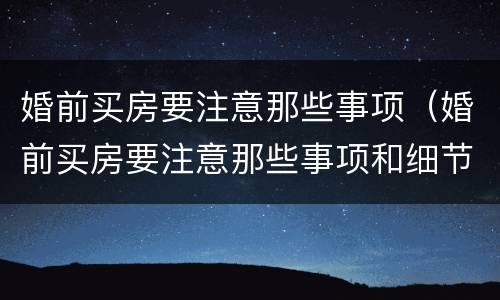 婚前买房要注意那些事项（婚前买房要注意那些事项和细节）