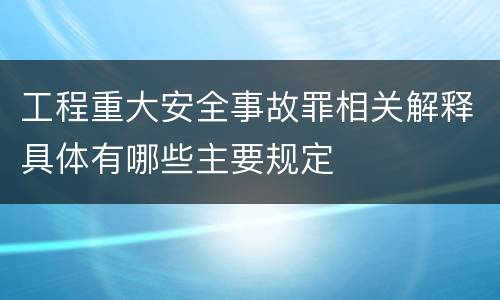 工程重大安全事故罪相关解释具体有哪些主要规定