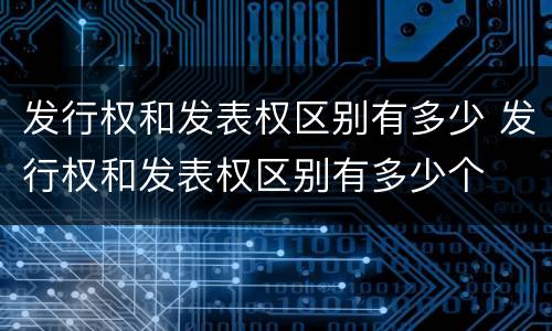 发行权和发表权区别有多少 发行权和发表权区别有多少个