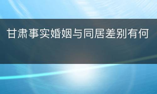 甘肃事实婚姻与同居差别有何