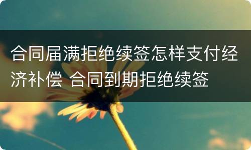 合同届满拒绝续签怎样支付经济补偿 合同到期拒绝续签