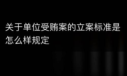 关于单位受贿案的立案标准是怎么样规定