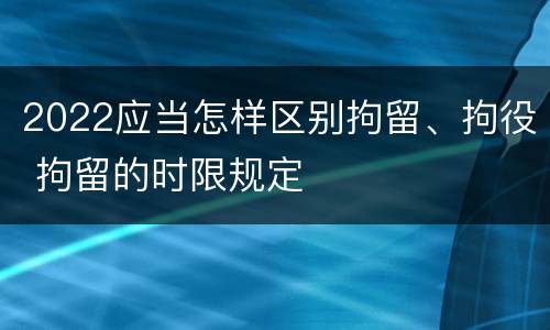2022应当怎样区别拘留、拘役 拘留的时限规定