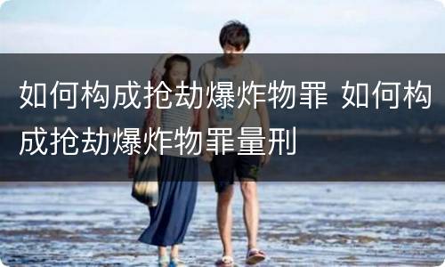 如何构成抢劫爆炸物罪 如何构成抢劫爆炸物罪量刑