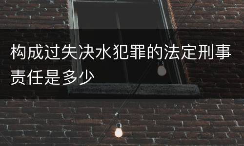 构成过失决水犯罪的法定刑事责任是多少