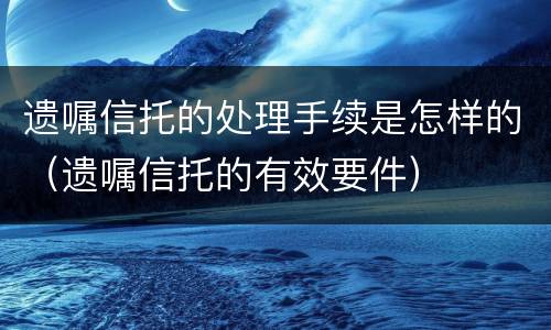 遗嘱信托的处理手续是怎样的（遗嘱信托的有效要件）