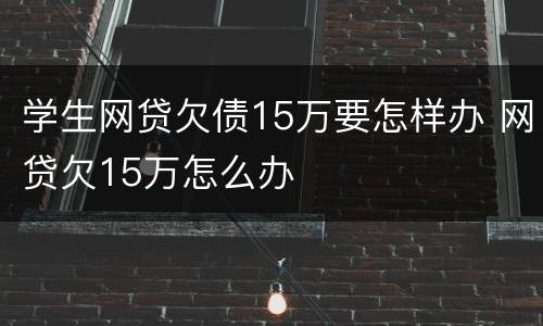 学生网贷欠债15万要怎样办 网贷欠15万怎么办