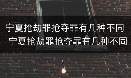 宁夏抢劫罪抢夺罪有几种不同 宁夏抢劫罪抢夺罪有几种不同的