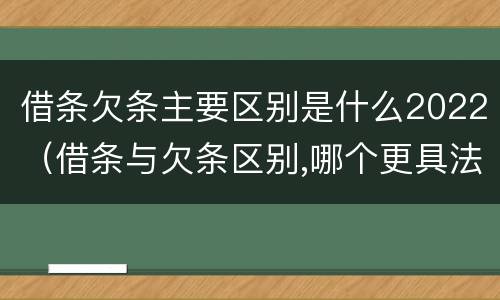 借条欠条主要区别是什么2022（借条与欠条区别,哪个更具法律）