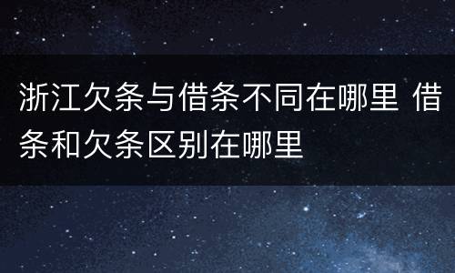 浙江欠条与借条不同在哪里 借条和欠条区别在哪里