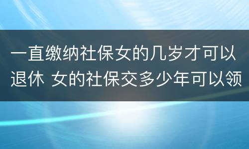 一直缴纳社保女的几岁才可以退休 女的社保交多少年可以领退休金
