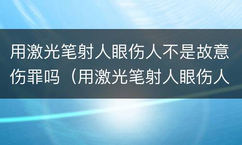 用激光笔射人眼伤人不是故意伤罪吗（用激光笔射人眼伤人不是故意伤罪吗判几年）