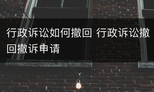 行政诉讼如何撤回 行政诉讼撤回撤诉申请