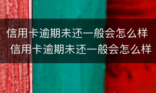 信用卡逾期未还一般会怎么样 信用卡逾期未还一般会怎么样呢