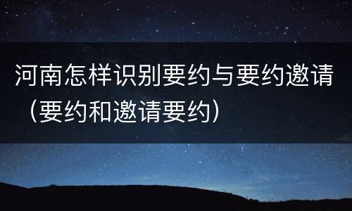 河南怎样识别要约与要约邀请（要约和邀请要约）