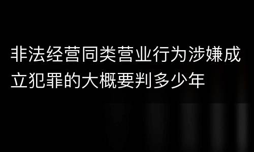 非法经营同类营业行为涉嫌成立犯罪的大概要判多少年