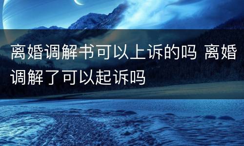 离婚调解书可以上诉的吗 离婚调解了可以起诉吗
