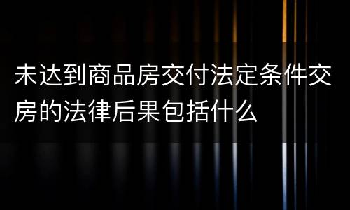 未达到商品房交付法定条件交房的法律后果包括什么