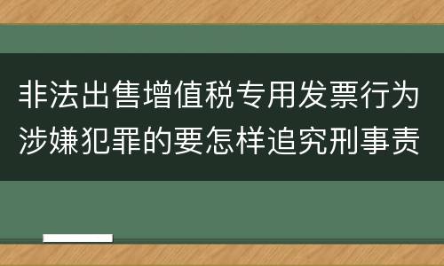 非法出售增值税专用发票行为涉嫌犯罪的要怎样追究刑事责任