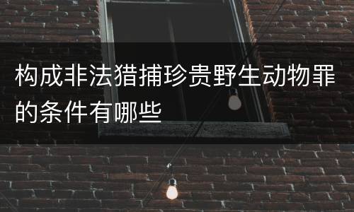 构成非法猎捕珍贵野生动物罪的条件有哪些