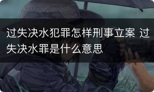 过失决水犯罪怎样刑事立案 过失决水罪是什么意思