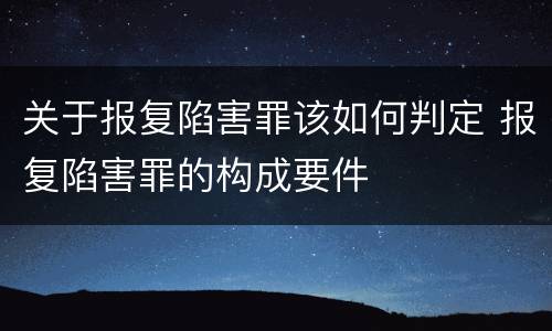 关于报复陷害罪该如何判定 报复陷害罪的构成要件