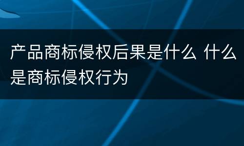 产品商标侵权后果是什么 什么是商标侵权行为