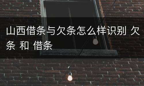山西借条与欠条怎么样识别 欠条 和 借条