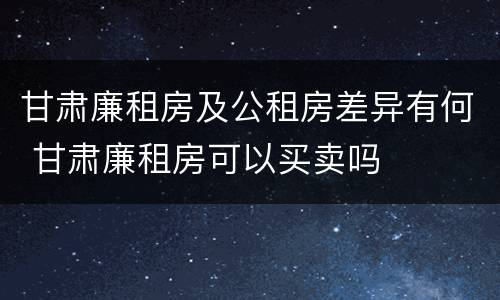甘肃廉租房及公租房差异有何 甘肃廉租房可以买卖吗