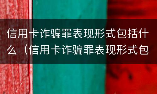 信用卡诈骗罪表现形式包括什么（信用卡诈骗罪表现形式包括什么）