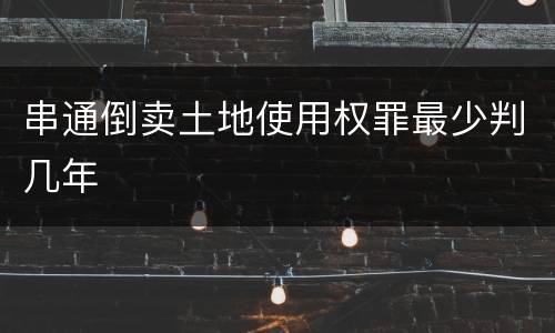 串通倒卖土地使用权罪最少判几年