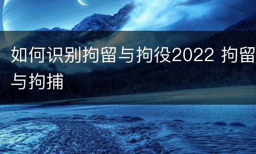 如何识别拘留与拘役2022 拘留与拘捕