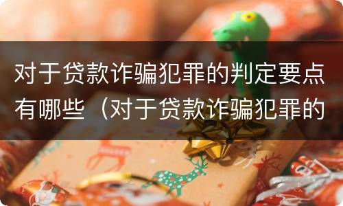 对于贷款诈骗犯罪的判定要点有哪些（对于贷款诈骗犯罪的判定要点有哪些呢）