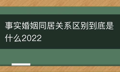 事实婚姻同居关系区别到底是什么2022