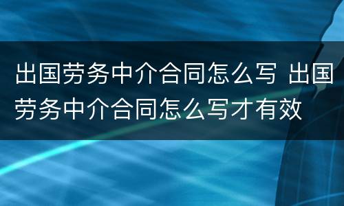 出国劳务中介合同怎么写 出国劳务中介合同怎么写才有效