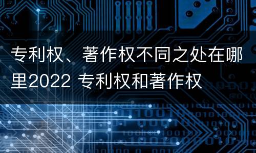 专利权、著作权不同之处在哪里2022 专利权和著作权