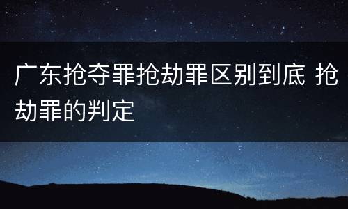 广东抢夺罪抢劫罪区别到底 抢劫罪的判定
