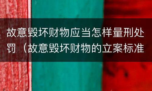 故意毁坏财物应当怎样量刑处罚（故意毁坏财物的立案标准）