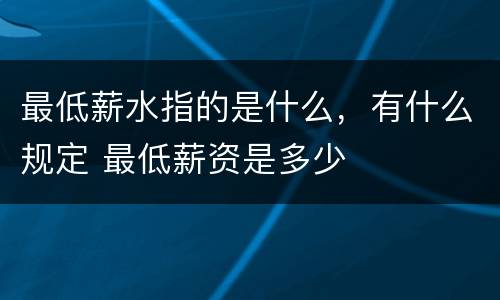 最低薪水指的是什么，有什么规定 最低薪资是多少