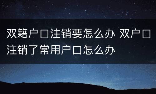 双籍户口注销要怎么办 双户口注销了常用户口怎么办