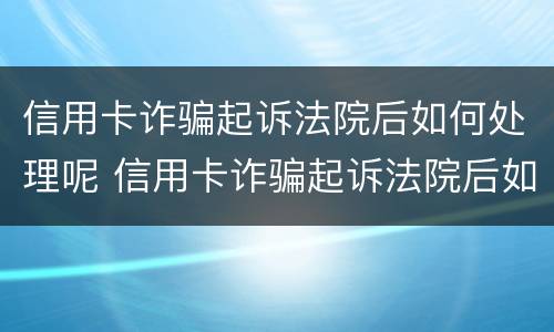 信用卡诈骗起诉法院后如何处理呢 信用卡诈骗起诉法院后如何处理呢