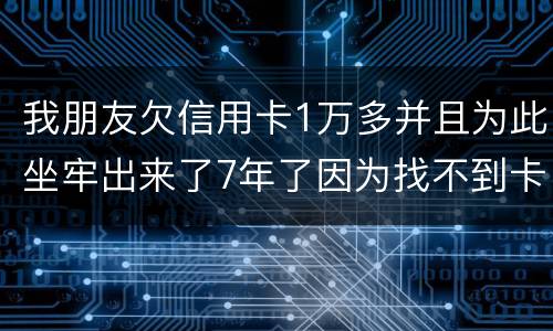 我朋友欠信用卡1万多并且为此坐牢出来了7年了因为找不到卡了现在催收了怎么办