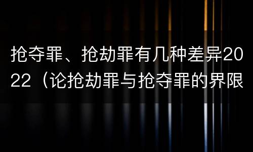 抢夺罪、抢劫罪有几种差异2022（论抢劫罪与抢夺罪的界限）