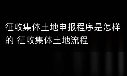 征收集体土地申报程序是怎样的 征收集体土地流程